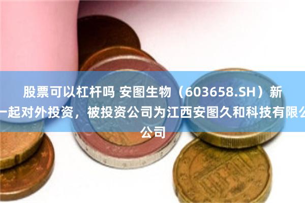 股票可以杠杆吗 安图生物（603658.SH）新增一起对外投资，被投资公司为江西安图久和科技有限公司