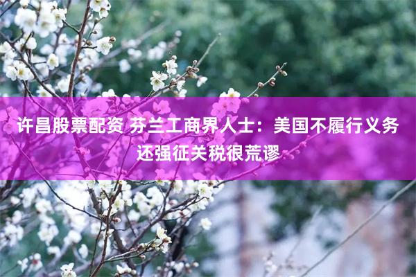 许昌股票配资 芬兰工商界人士：美国不履行义务还强征关税很荒谬