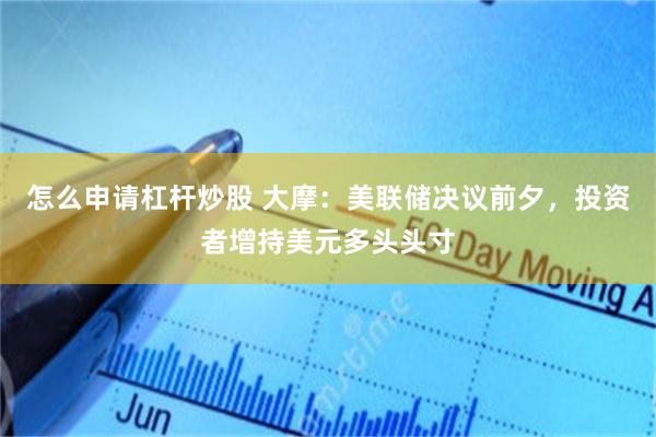 怎么申请杠杆炒股 大摩：美联储决议前夕，投资者增持美元多头头寸