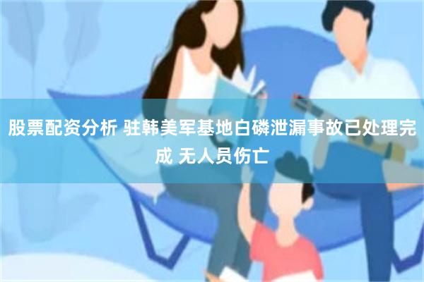 股票配资分析 驻韩美军基地白磷泄漏事故已处理完成 无人员伤亡