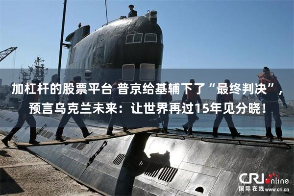 加杠杆的股票平台 普京给基辅下了“最终判决”，预言乌克兰未来：让世界再过15年见分晓！