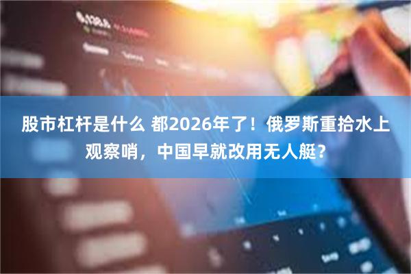股市杠杆是什么 都2026年了！俄罗斯重拾水上观察哨，中国早就改用无人艇？