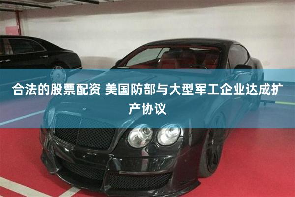 合法的股票配资 美国防部与大型军工企业达成扩产协议