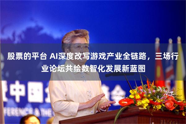 股票的平台 AI深度改写游戏产业全链路，三场行业论坛共绘数智化发展新蓝图