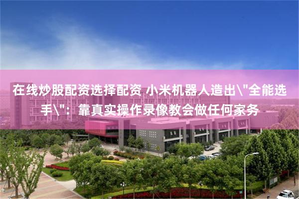 在线炒股配资选择配资 小米机器人造出＂全能选手＂：靠真实操作录像教会做任何家务