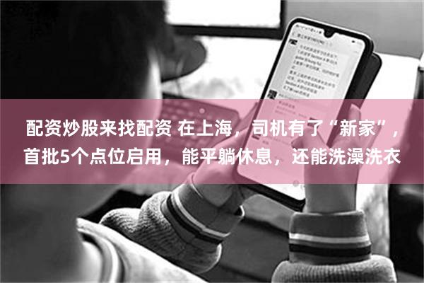 配资炒股来找配资 在上海,司机有了“新家”,首批5个点位启用,能平躺休息,还能洗澡洗衣