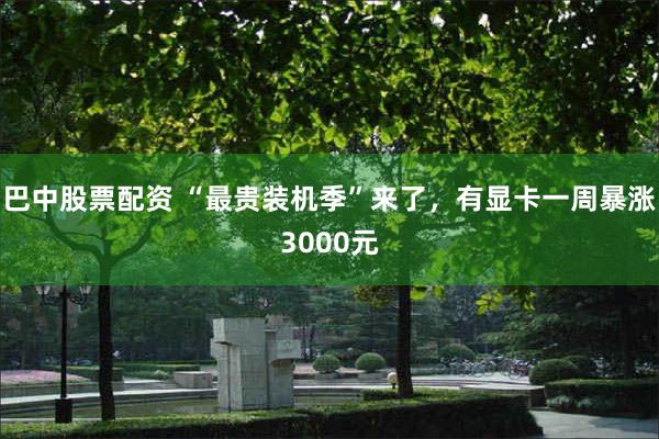 巴中股票配资 “最贵装机季”来了，有显卡一周暴涨3000元