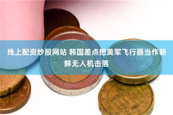 线上配资炒股网站 韩国差点把美军飞行器当作朝鲜无人机击落