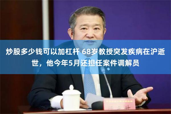 炒股多少钱可以加杠杆 68岁教授突发疾病在沪逝世，他今年5月还担任案件调解员