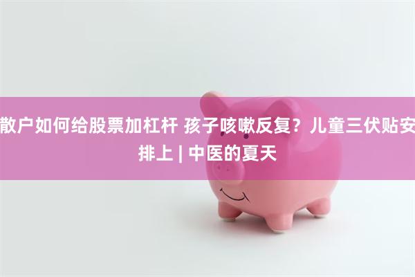 散户如何给股票加杠杆 孩子咳嗽反复？儿童三伏贴安排上 | 中医的夏天