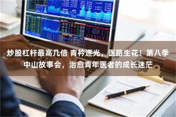 炒股杠杆最高几倍 青衿逐光，医路生花！第八季中山故事会，治愈青年医者的成长迷茫