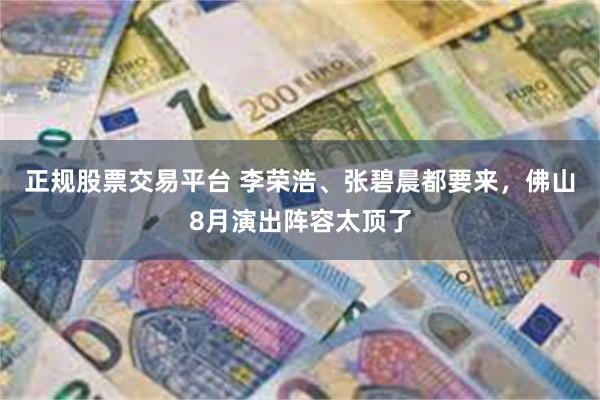 正规股票交易平台 李荣浩、张碧晨都要来，佛山8月演出阵容太顶了