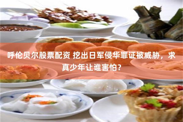 呼伦贝尔股票配资 挖出日军侵华罪证被威胁，求真少年让谁害怕？