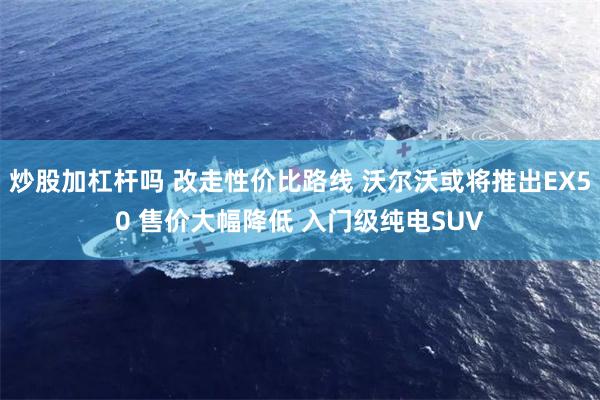 炒股加杠杆吗 改走性价比路线 沃尔沃或将推出EX50 售价大幅降低 入门级纯电SUV