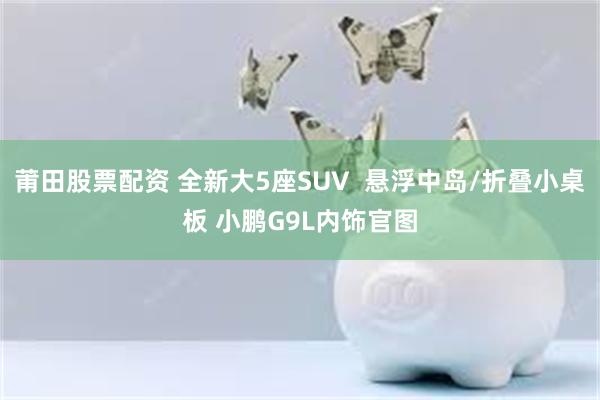 莆田股票配资 全新大5座SUV  悬浮中岛/折叠小桌板 小鹏G9L内饰官图