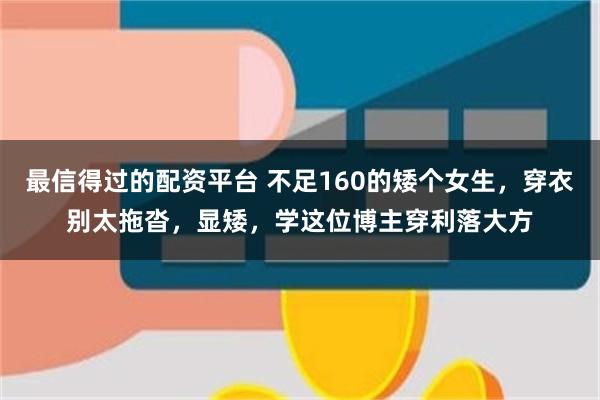 最信得过的配资平台 不足160的矮个女生，穿衣别太拖沓，显矮，学这位博主穿利落大方