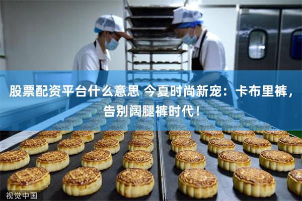 股票配资平台什么意思 今夏时尚新宠：卡布里裤，告别阔腿裤时代！