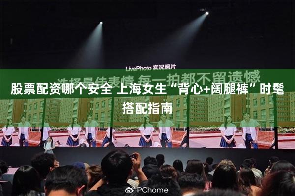 股票配资哪个安全 上海女生“背心+阔腿裤”时髦搭配指南