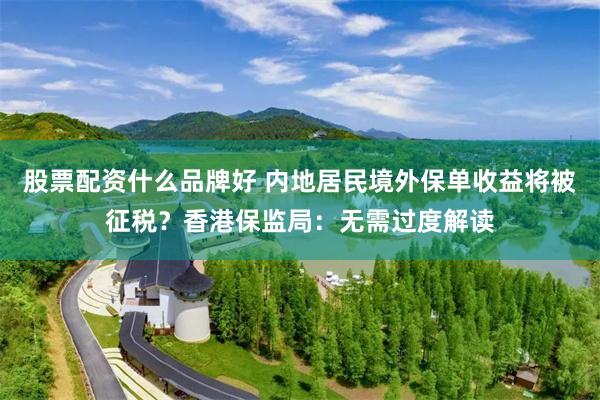 股票配资什么品牌好 内地居民境外保单收益将被征税？香港保监局：无需过度解读