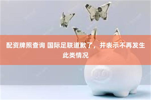 配资牌照查询 国际足联道歉了，并表示不再发生此类情况