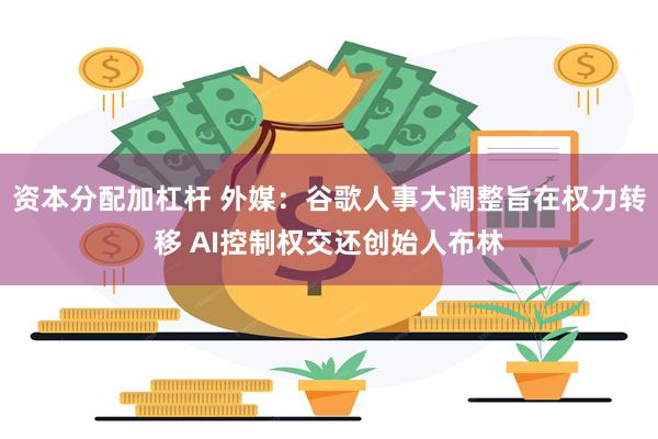 资本分配加杠杆 外媒：谷歌人事大调整旨在权力转移 AI控制权交还创始人布林