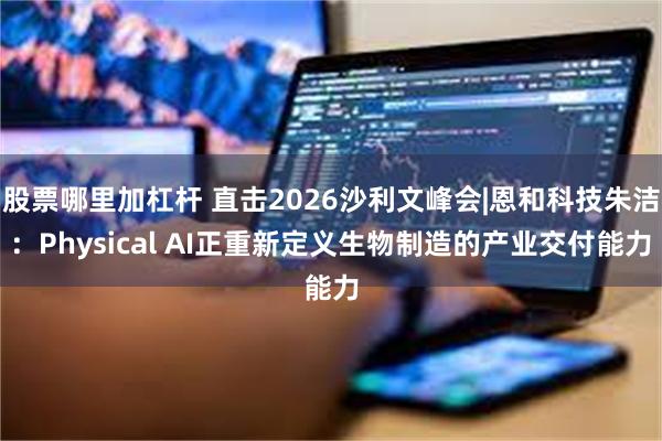股票哪里加杠杆 直击2026沙利文峰会|恩和科技朱洁：Physical AI正重新定义生物制造的产业交付能力
