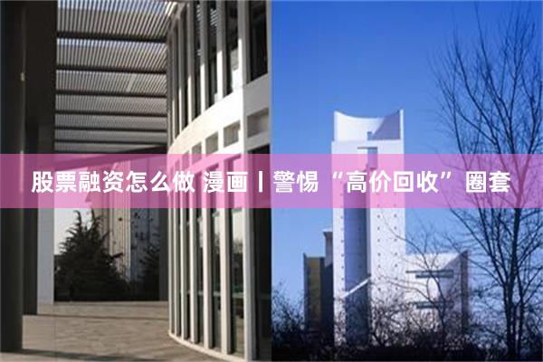 股票融资怎么做 漫画丨警惕 “高价回收” 圈套