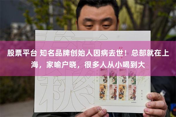 股票平台 知名品牌创始人因病去世！总部就在上海，家喻户晓，很多人从小喝到大