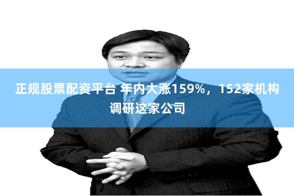正规股票配资平台 年内大涨159%，152家机构调研这家公司