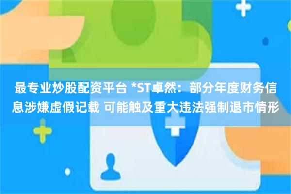 最专业炒股配资平台 *ST卓然：部分年度财务信息涉嫌虚假记载 可能触及重大违法强制退市情形