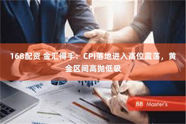 168配资 金汇得手：CPI落地进入高位震荡，黄金区间高抛低吸