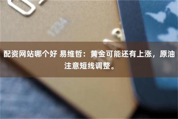 配资网站哪个好 易维哲：黄金可能还有上涨，原油注意短线调整。