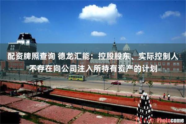 配资牌照查询 德龙汇能：控股股东、实际控制人不存在向公司注入所持有资产的计划