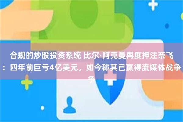 合规的炒股投资系统 比尔·阿克曼再度押注奈飞：四年前巨亏4亿美元，如今称其已赢得流媒体战争