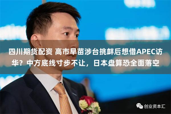 四川期货配资 高市早苗涉台挑衅后想借APEC访华？中方底线寸步不让，日本盘算恐全面落空