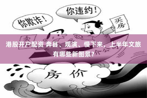 港股开户配资 奔县、观演、慢下来，上半年文旅有哪些新图景？