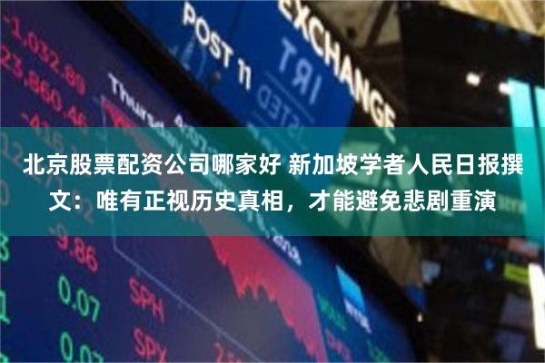 北京股票配资公司哪家好 新加坡学者人民日报撰文：唯有正视历史真相，才能避免悲剧重演