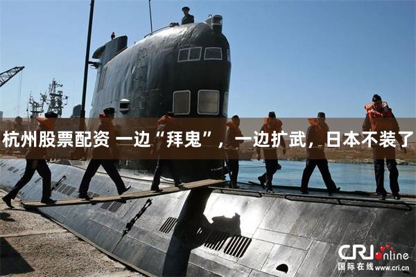 杭州股票配资 一边“拜鬼”,一边扩武,日本不装了