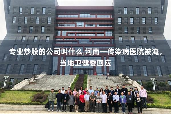 专业炒股的公司叫什么 河南一传染病医院被淹，当地卫健委回应