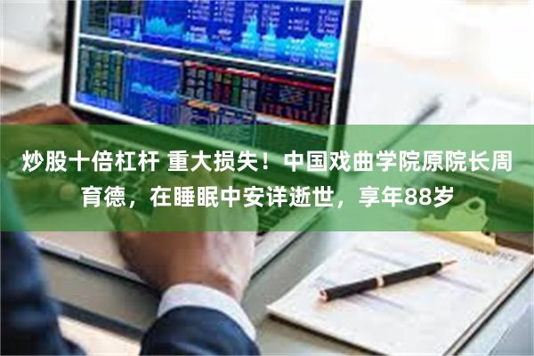 炒股十倍杠杆 重大损失！中国戏曲学院原院长周育德，在睡眠中安详逝世，享年88岁