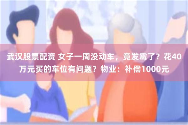 武汉股票配资 女子一周没动车，竟发霉了？花40万元买的车位有问题？物业：补偿1000元