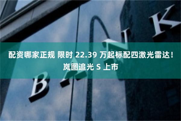 配资哪家正规 限时 22.39 万起标配四激光雷达！岚图追光 S 上市