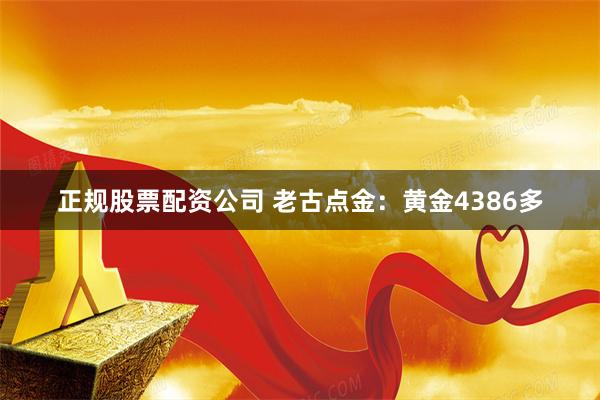 正规股票配资公司 老古点金：黄金4386多