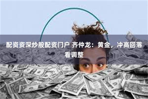配资资深炒股配资门户 齐仲龙：黄金，冲高回落看调整