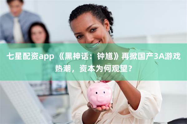 七星配资app 《黑神话：钟馗》再掀国产3A游戏热潮，资本为何观望？