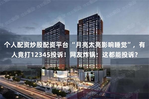个人配资炒股配资平台 “月亮太亮影响睡觉”，有人竟打12345投诉！网友炸锅：这都能投诉？