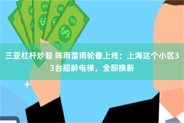三亚杠杆炒股 阵雨雷雨轮番上线；上海这个小区33台超龄电梯，全部换新