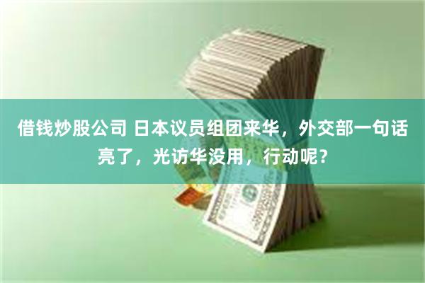 借钱炒股公司 日本议员组团来华，外交部一句话亮了，光访华没用，行动呢？