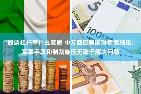 股票杠杆率什么意思 中方回应美国对伊朗施压：军事手段和制裁施压无助于解决问题