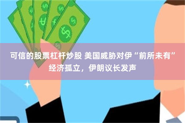 可信的股票杠杆炒股 美国威胁对伊“前所未有”经济孤立，伊朗议长发声